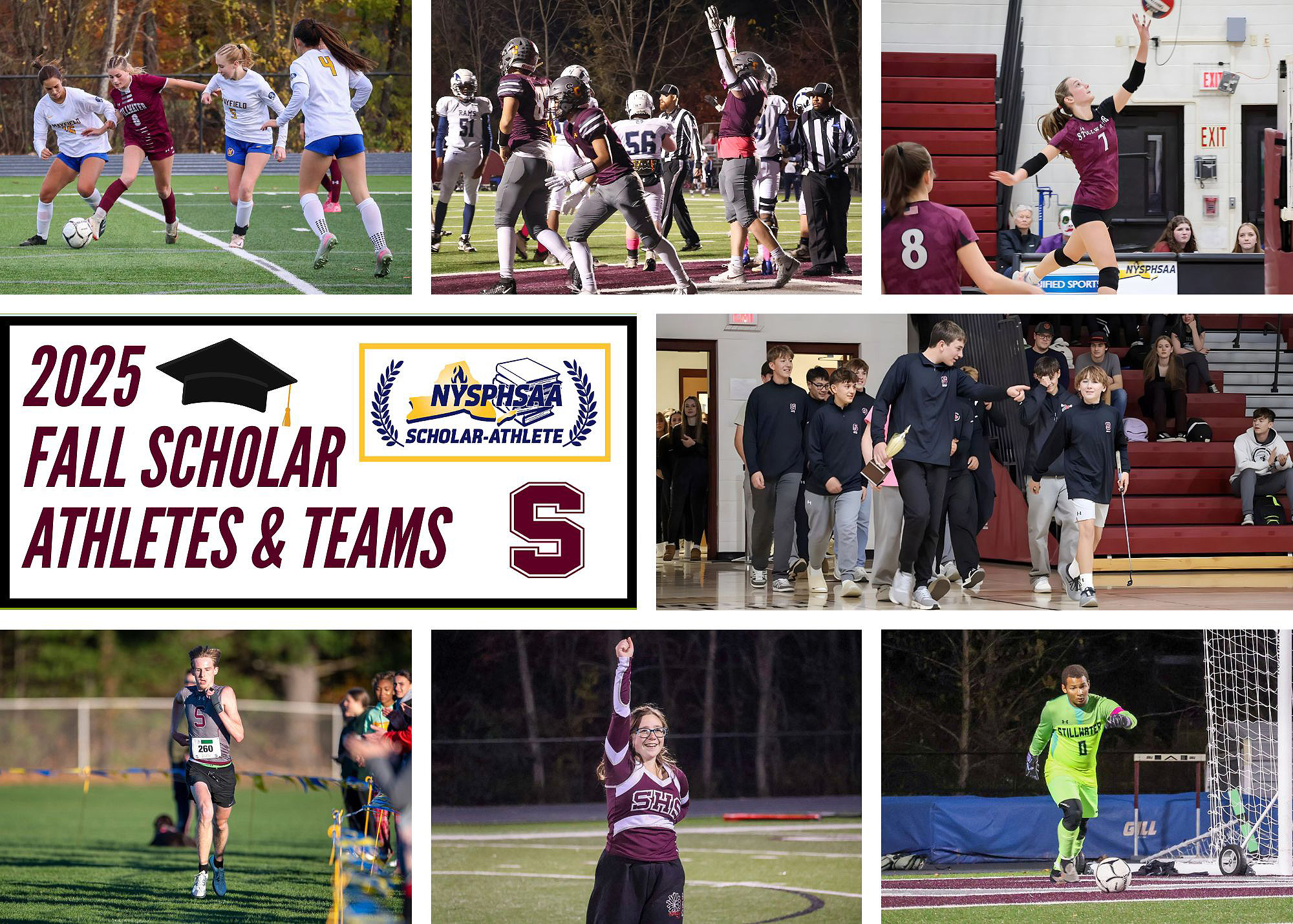 Collage image showing seven fall sports: girls varsity soccer, boys varsity football, girls varsity volleyball, varsity golf, varsity cross country, varsity cheerleading and boys varsity soccer. In the middle left is text that reads "2025 Fall Scholar Athletes & Teams" with a black graduation cap over the word "Scholar." The NYSPHSAA logo is to the right of the text with "scholar-athlete" underneath it in a yellow outlined box. The maroon Stillwater "S" logo is below the NYSPHSAA logo.