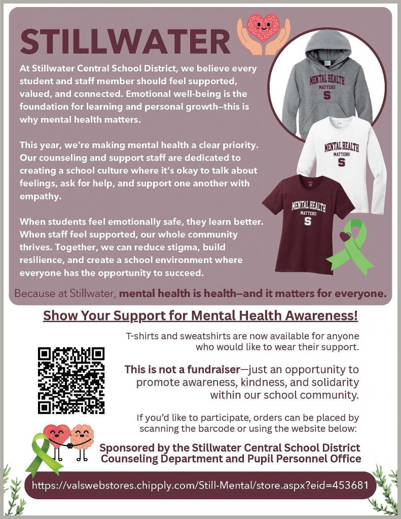 A poster promoting mental health awareness at Stillwater Central School District, featuring bold text emphasizing the importance of emotional well-being. The design includes details about support for students and staff, encouragement to talk about feelings, and the availability of T-shirts and sweatshirts to show support. There is a QR for orders and information on how to order the apparel. Various elements such as supportive phrases, the school district logo, and contact details are included.