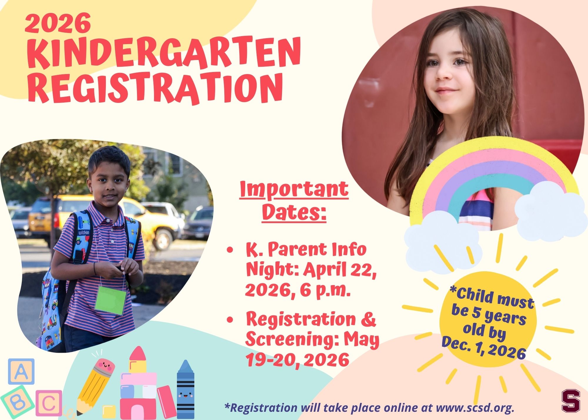 Colorful flyer advertising 2026 Kindergarten Registration. There are two photos of kindergarten students - one of a boy wearing a backpack and nametag on the left, and a girl smiling on the upper right. There's a rainbow in front of the photo with the girl. On the bottom left are ABC blocks, a pencil, toy blocks assembled into a castle and a blue crayon. In the middle in large red text reads "Important Dates: K. Parent Info Night: April 22, 2026, 6 p.m." and "Registration & Screening: May 19-20, 2026." There's a yellow sun in the lower right with blue text that reads "*Child must be 5 years old by Dec. 1, 2026." There's also small blue text on the bottom that reads "Registration will take place online at www.scsd.org." There's a small maroon Stillwater CSD "S" in the lower right corner.