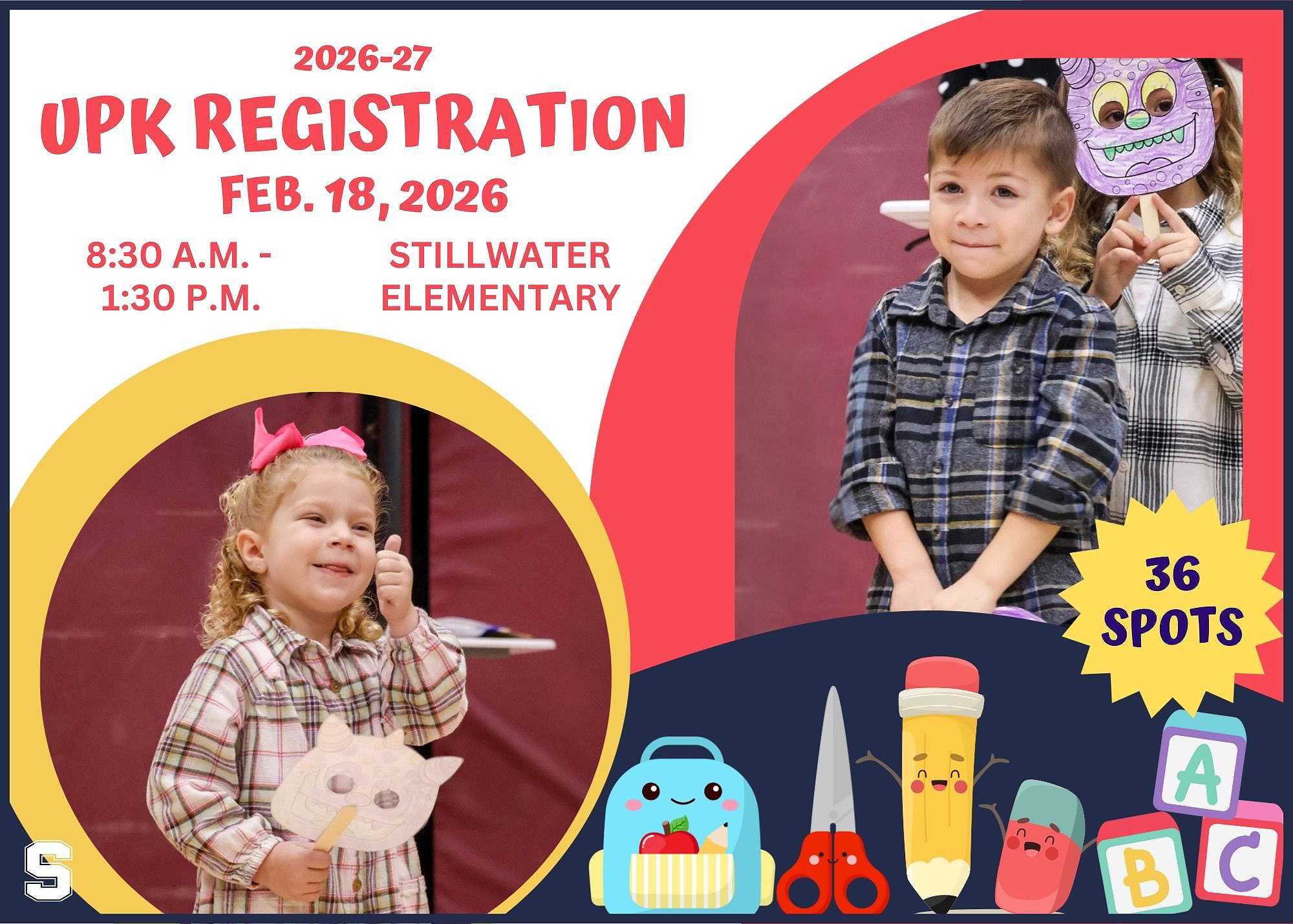 Image of a 2026-27 UPK Registration flyer. It features two photos of preschool students - a girl with short, curly blonde hair in the lower left corner and a boy with short brown hair in the upper right corner. There are various cartoon school supplies in the lower right corner, along with ABC toy blocks. In the upper left there's text that reads "2026-27 UPK Registration, Feb. 18, 2026, 8:30 a.m. - 1:30 p.m., Stillwater Elementary." There's also a small, white Stillwater "S" logo in the lower left corner. There is a yellow star with above the ABC blocks that reads "36 spots."